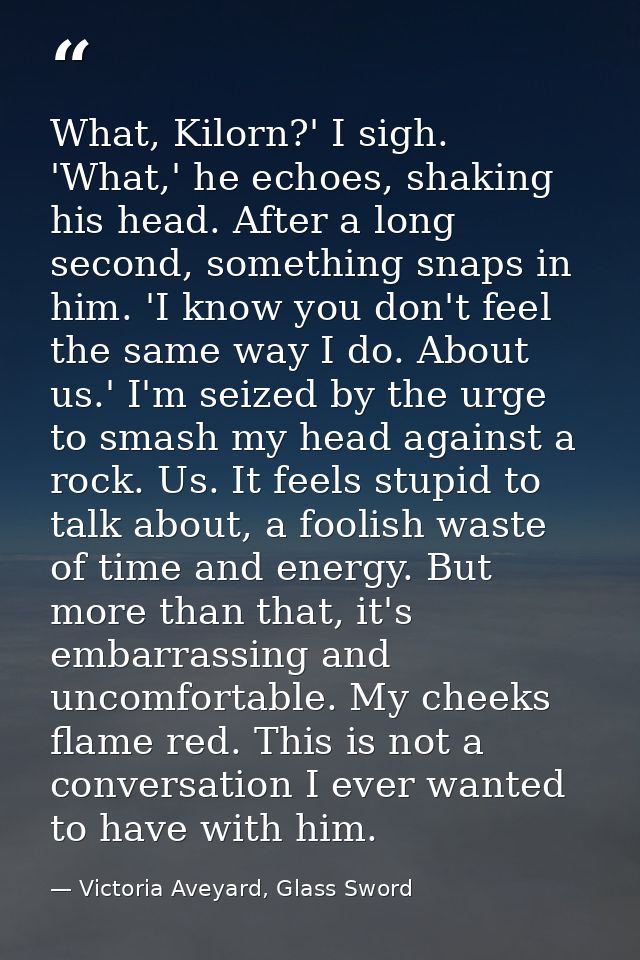 What, Kilorn?' I sigh. 'What,' he echoes, shaking his head. After a long second, something snaps in him. 'I know you don — Victoria Aveyard, Glass Sword