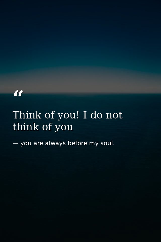 Think of you! I do not think of you — you are always before my soul.