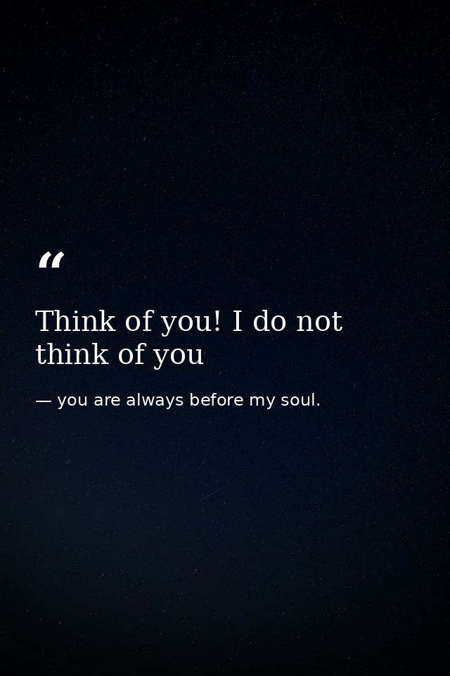 Think of you! I do not think of you — you are always before my soul.
