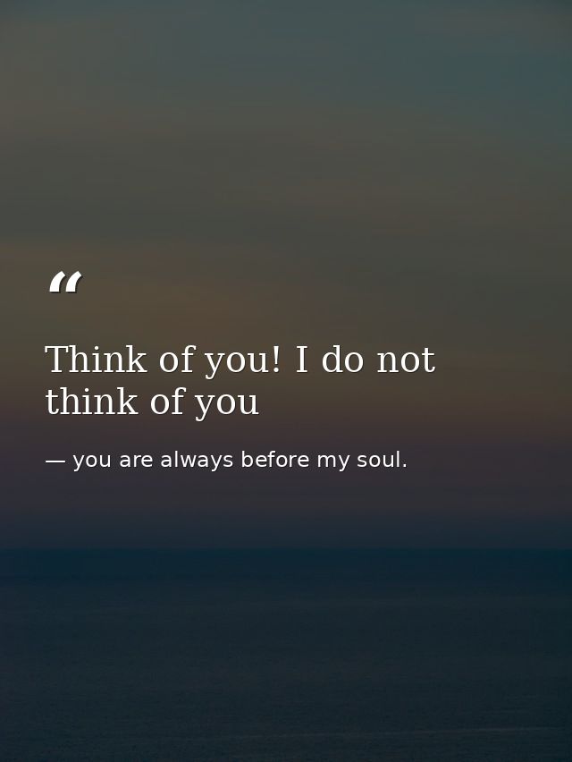 Think of you! I do not think of you — you are always before my soul.