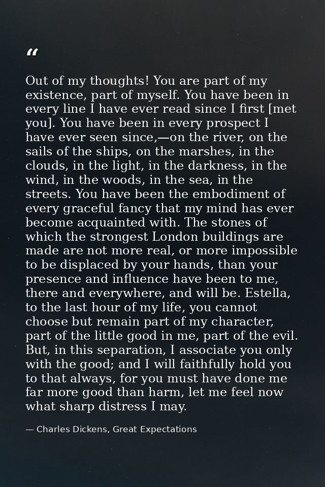 Out of my thoughts! You are part of my existence, part of myself. You have been in every line I have ever read since I f — Charles Dickens, Great Expectations