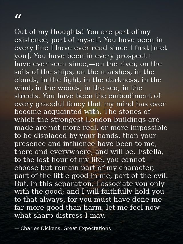 Out of my thoughts! You are part of my existence, part of myself. You have been in every line I have ever read since I f — Charles Dickens, Great Expectations