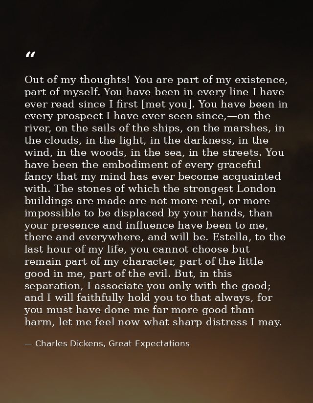 Out of my thoughts! You are part of my existence, part of myself. You have been in every line I have ever read since I f — Charles Dickens, Great Expectations