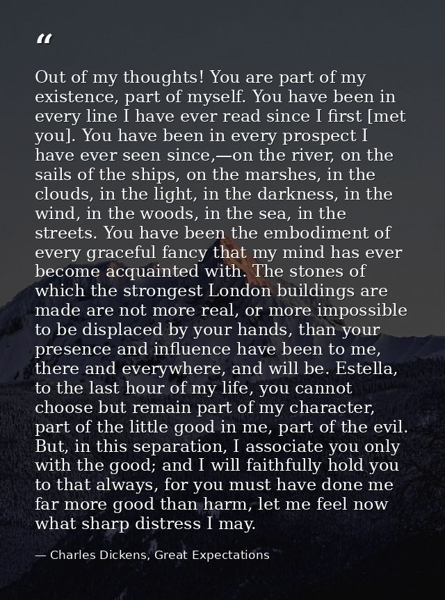 Out of my thoughts! You are part of my existence, part of myself. You have been in every line I have ever read since I f — Charles Dickens, Great Expectations