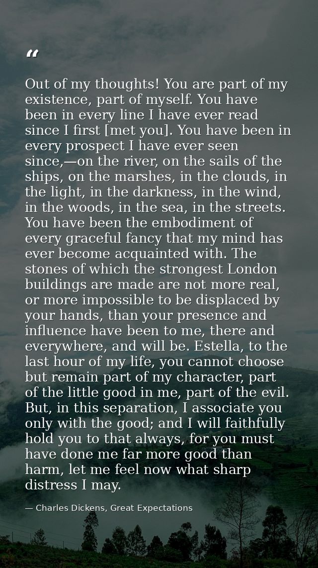 Out of my thoughts! You are part of my existence, part of myself. You have been in every line I have ever read since I f — Charles Dickens, Great Expectations