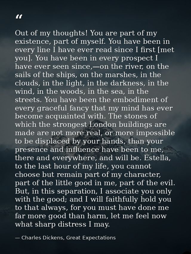 Out of my thoughts! You are part of my existence, part of myself. You have been in every line I have ever read since I f — Charles Dickens, Great Expectations