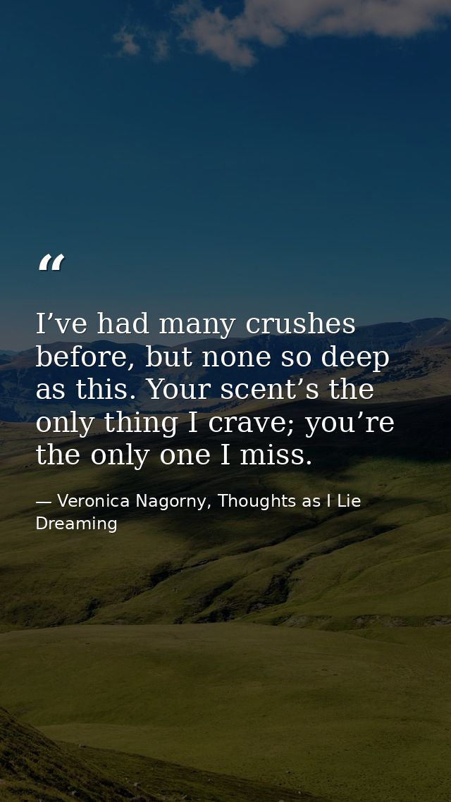 I’ve had many crushes before, but none so deep as this. Your scent’s the only thing I crave; you’re the only one I miss. — Veronica Nagorny, Thoughts as I Lie Dreaming
