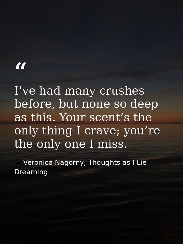 I’ve had many crushes before, but none so deep as this. Your scent’s the only thing I crave; you’re the only one I miss. — Veronica Nagorny, Thoughts as I Lie Dreaming