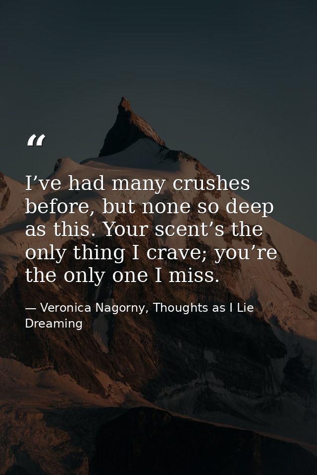 I’ve had many crushes before, but none so deep as this. Your scent’s the only thing I crave; you’re the only one I miss. — Veronica Nagorny, Thoughts as I Lie Dreaming