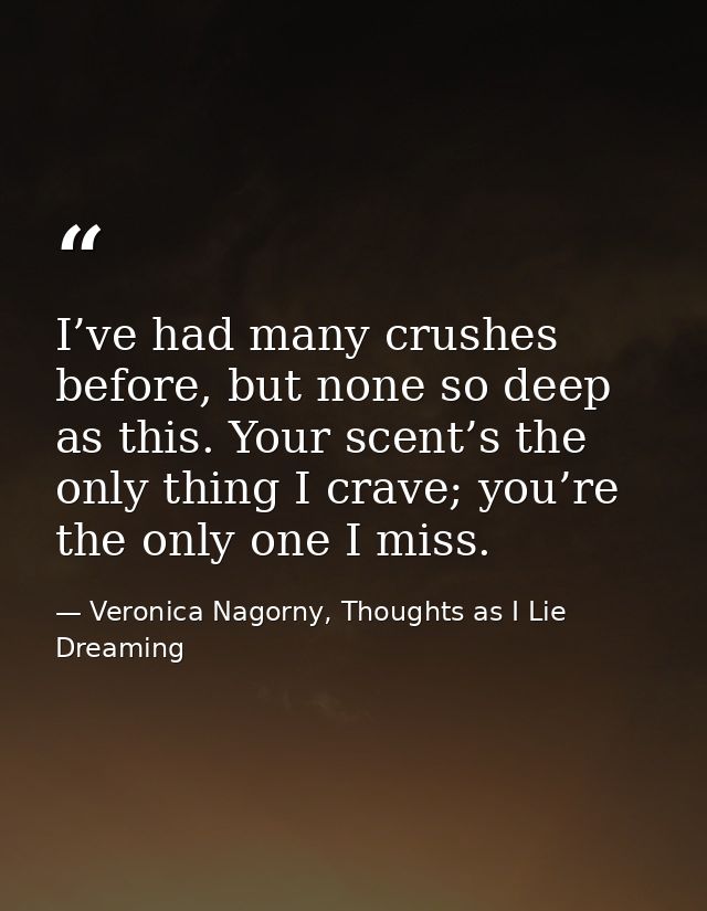 I’ve had many crushes before, but none so deep as this. Your scent’s the only thing I crave; you’re the only one I miss. — Veronica Nagorny, Thoughts as I Lie Dreaming