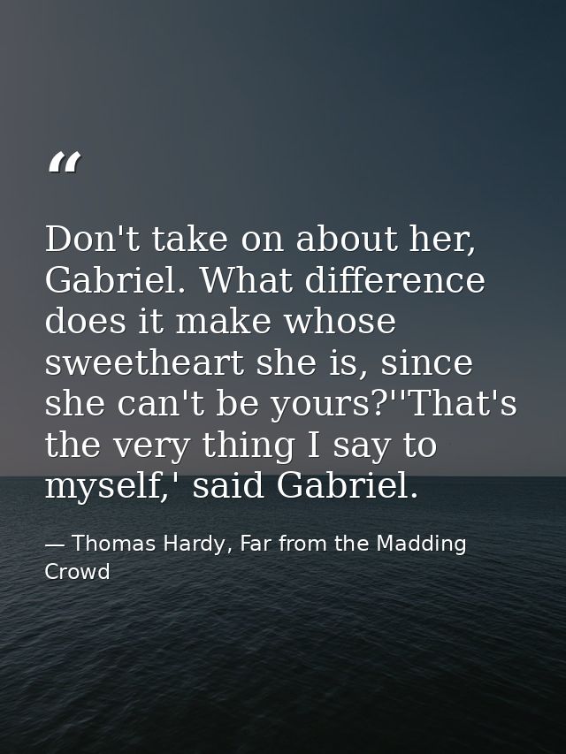 Don't take on about her, Gabriel. What difference does it make whose sweetheart she is, since she can't be yours?''That' — Thomas Hardy, Far from the Madding Crowd