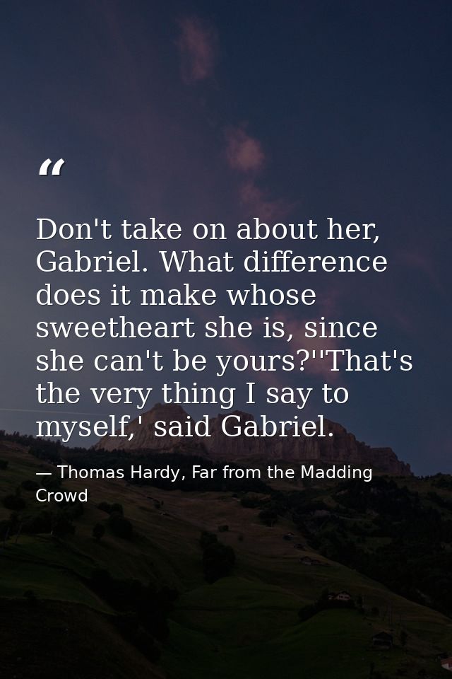 Don't take on about her, Gabriel. What difference does it make whose sweetheart she is, since she can't be yours?''That' — Thomas Hardy, Far from the Madding Crowd