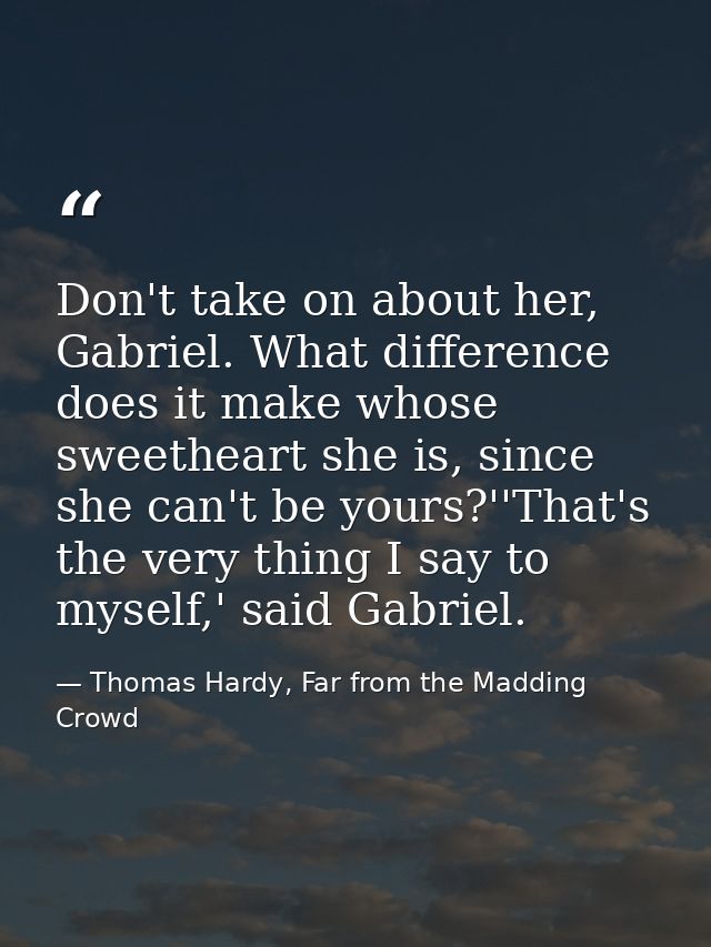 Don't take on about her, Gabriel. What difference does it make whose sweetheart she is, since she can't be yours?''That' — Thomas Hardy, Far from the Madding Crowd