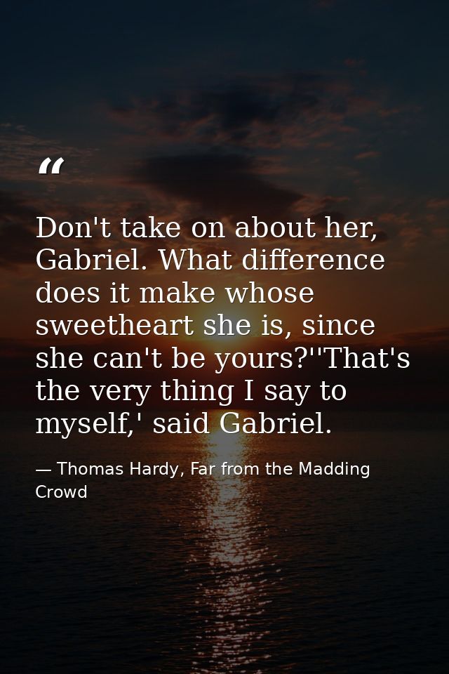 Don't take on about her, Gabriel. What difference does it make whose sweetheart she is, since she can't be yours?''That' — Thomas Hardy, Far from the Madding Crowd