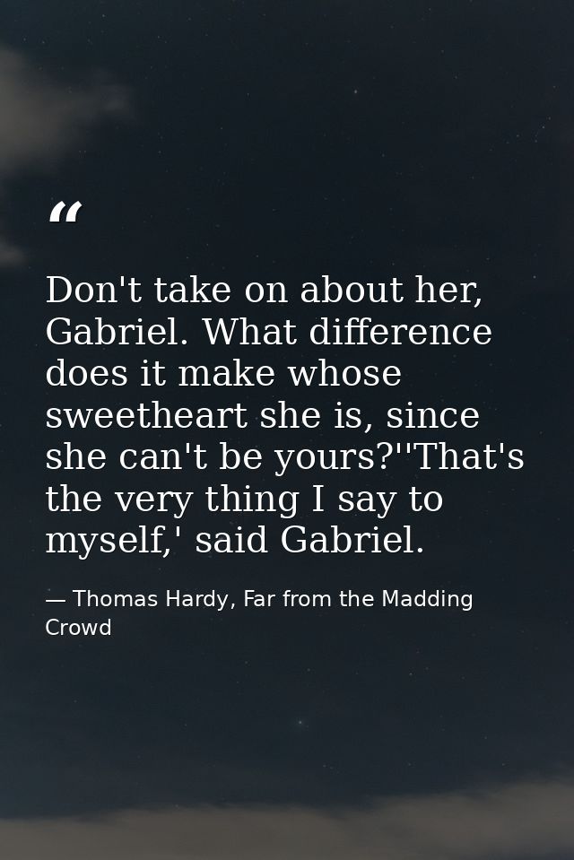 Don't take on about her, Gabriel. What difference does it make whose sweetheart she is, since she can't be yours?''That' — Thomas Hardy, Far from the Madding Crowd