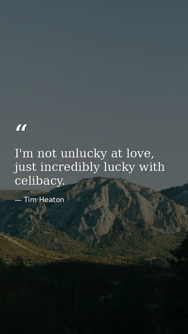 I'm not unlucky at love, just incredibly lucky with celibacy. — Tim Heaton