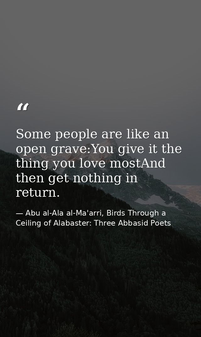 Some people are like an open grave:You give it the thing you love mostAnd then get nothing in return. — Abu al-Ala al-Ma'arri, Birds Through a Ceiling of Alabaster: Three Abbasid Poets