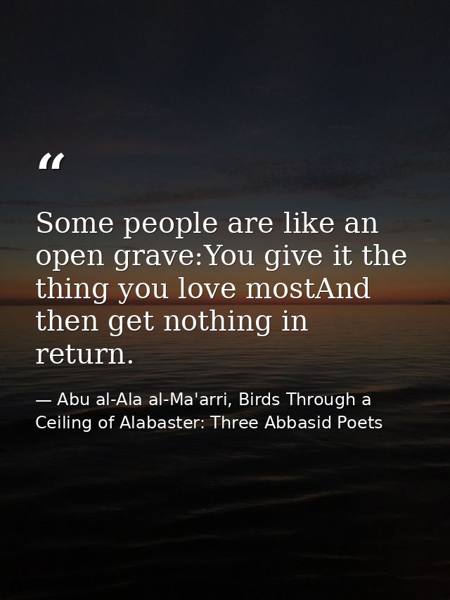Some people are like an open grave:You give it the thing you love mostAnd then get nothing in return. — Abu al-Ala al-Ma'arri, Birds Through a Ceiling of Alabaster: Three Abbasid Poets