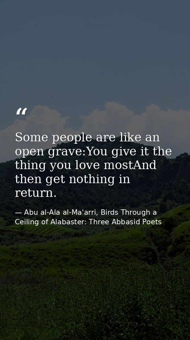 Some people are like an open grave:You give it the thing you love mostAnd then get nothing in return. — Abu al-Ala al-Ma'arri, Birds Through a Ceiling of Alabaster: Three Abbasid Poets