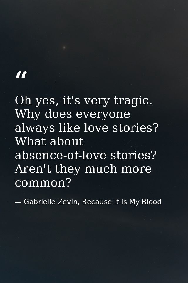 Oh yes, it's very tragic. Why does everyone always like love stories? What about absence-of-love stories? Aren't they mu — Gabrielle Zevin, Because It Is My Blood