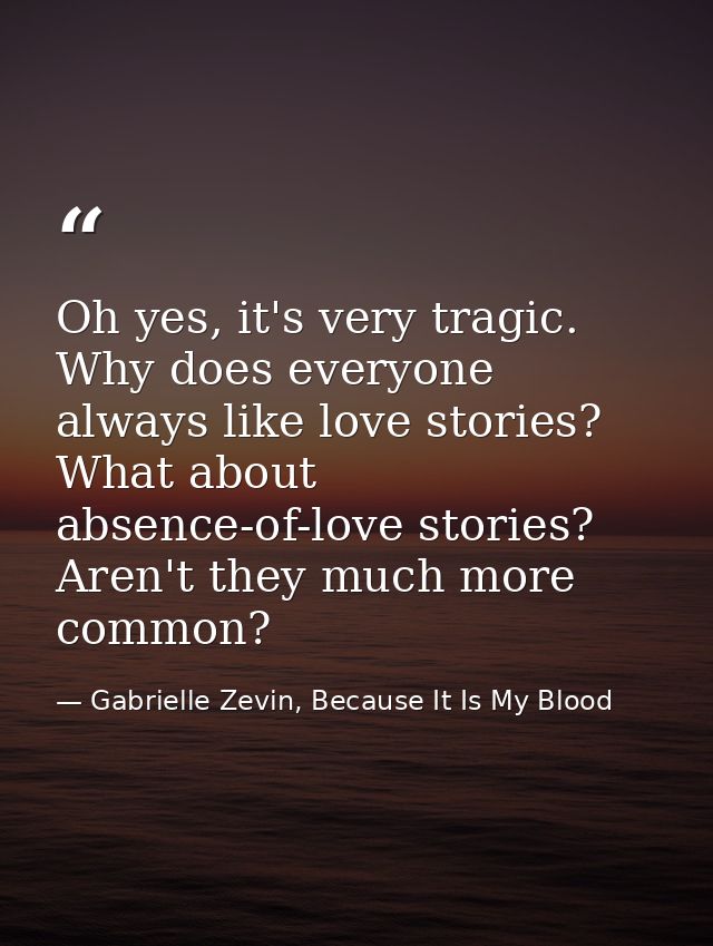 Oh yes, it's very tragic. Why does everyone always like love stories? What about absence-of-love stories? Aren't they mu — Gabrielle Zevin, Because It Is My Blood