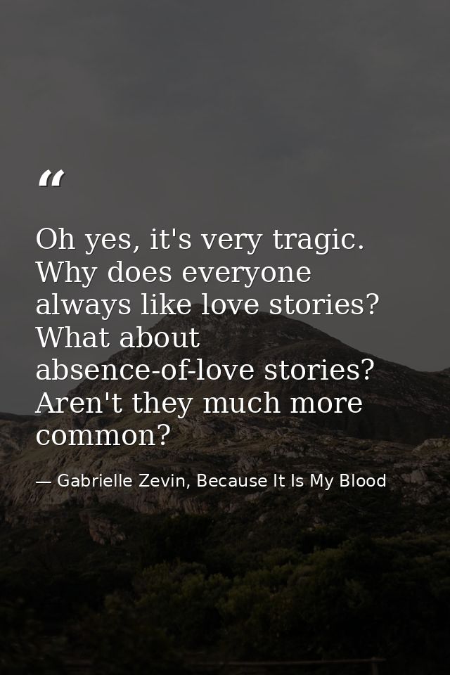 Oh yes, it's very tragic. Why does everyone always like love stories? What about absence-of-love stories? Aren't they mu — Gabrielle Zevin, Because It Is My Blood