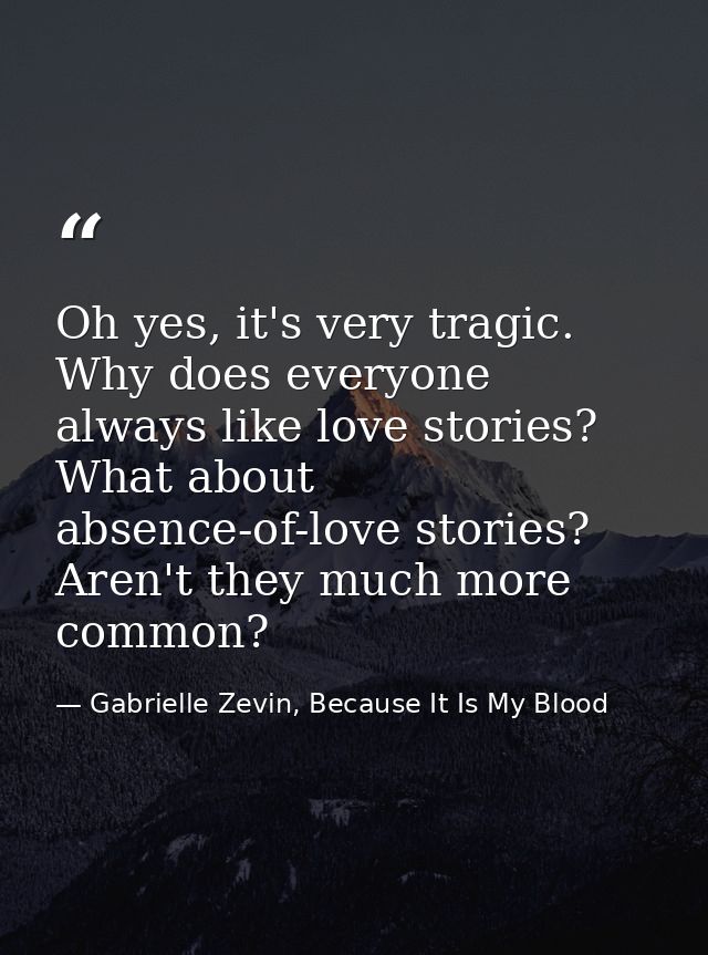 Oh yes, it's very tragic. Why does everyone always like love stories? What about absence-of-love stories? Aren't they mu — Gabrielle Zevin, Because It Is My Blood