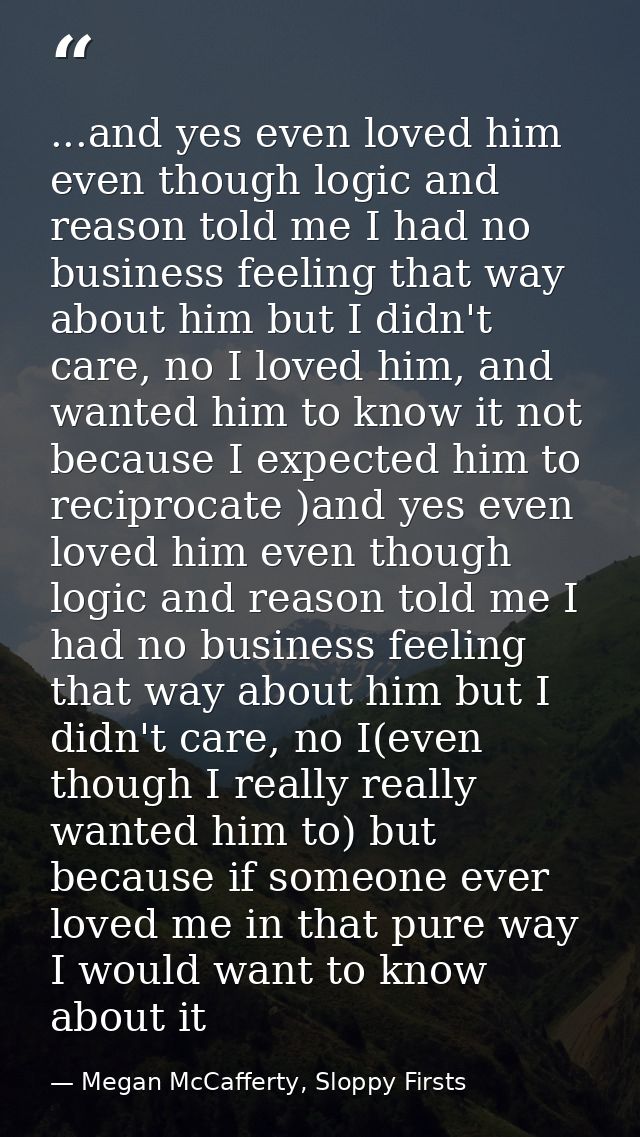 ...and yes even loved him even though logic and reason told me I had no business feeling that way about him but I didn't — Megan McCafferty, Sloppy Firsts