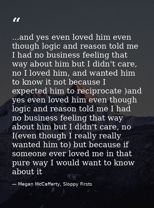 ...and yes even loved him even though logic and reason told me I had no business feeling that way about him but I didn't — Megan McCafferty, Sloppy Firsts