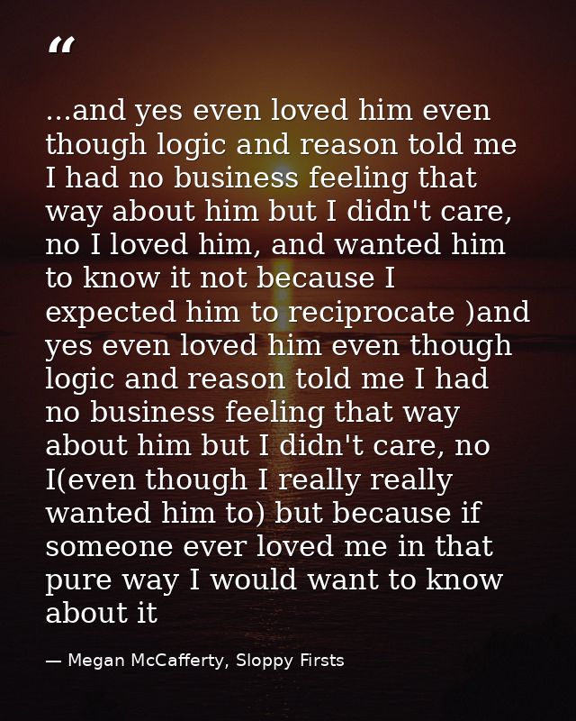 ...and yes even loved him even though logic and reason told me I had no business feeling that way about him but I didn't — Megan McCafferty, Sloppy Firsts