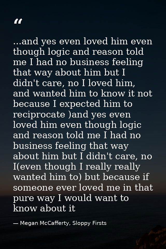 ...and yes even loved him even though logic and reason told me I had no business feeling that way about him but I didn't — Megan McCafferty, Sloppy Firsts
