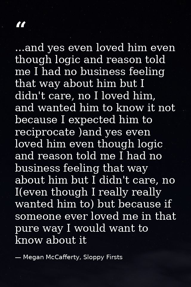 ...and yes even loved him even though logic and reason told me I had no business feeling that way about him but I didn't — Megan McCafferty, Sloppy Firsts