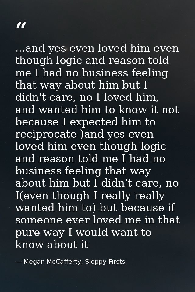 ...and yes even loved him even though logic and reason told me I had no business feeling that way about him but I didn't — Megan McCafferty, Sloppy Firsts