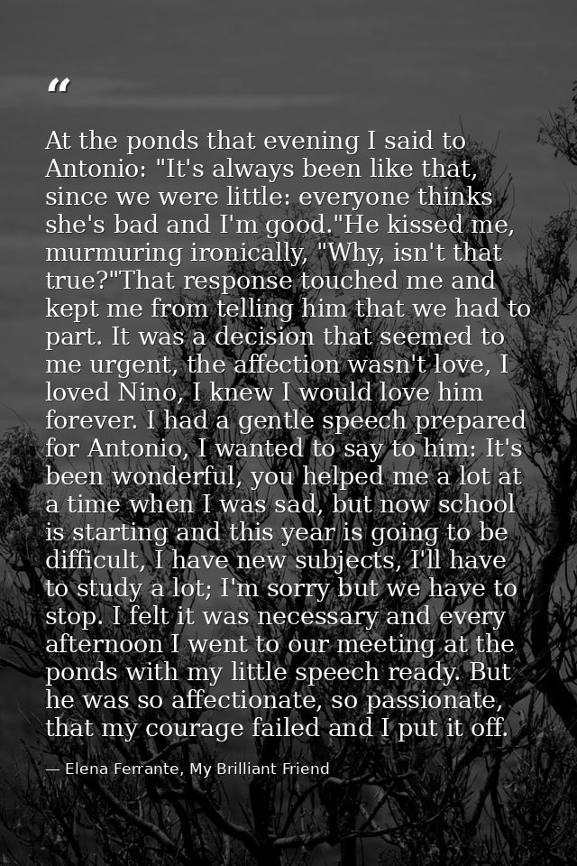 At the ponds that evening I said to Antonio: "It's always been like that, since we were little: everyone thinks she's ba — Elena Ferrante, My Brilliant Friend