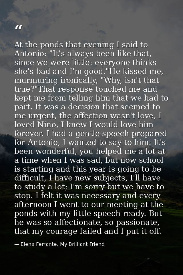 At the ponds that evening I said to Antonio: "It's always been like that, since we were little: everyone thinks she's ba — Elena Ferrante, My Brilliant Friend