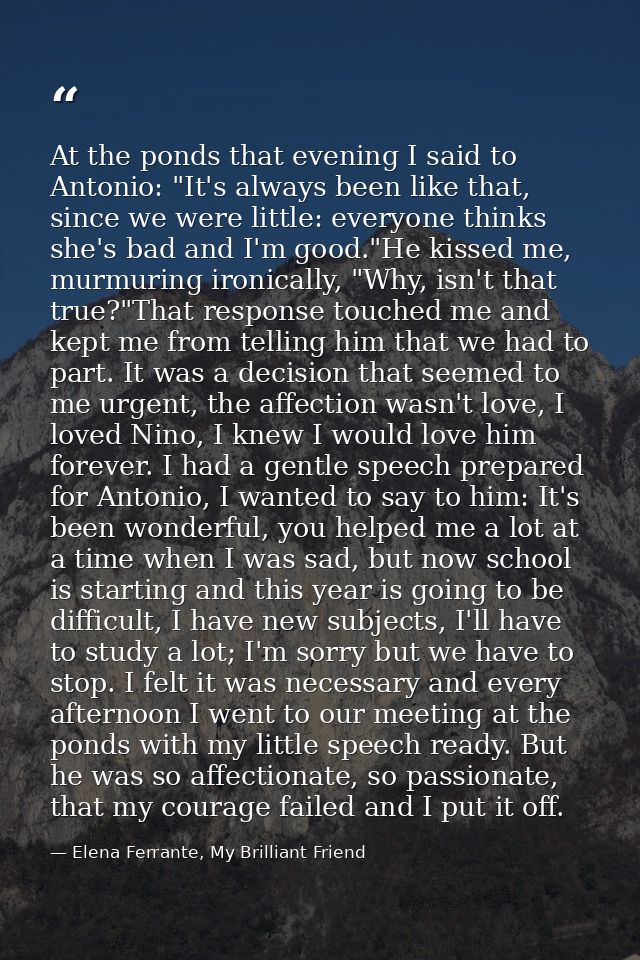 At the ponds that evening I said to Antonio: "It's always been like that, since we were little: everyone thinks she's ba — Elena Ferrante, My Brilliant Friend