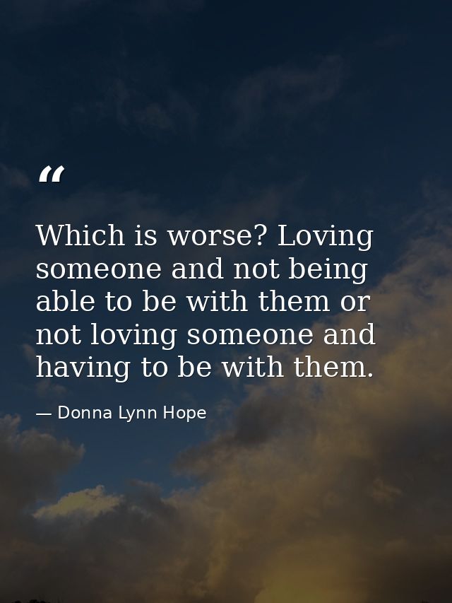 Which is worse? Loving someone and not being able to be with them or not loving someone and having to be with them. — Donna Lynn Hope