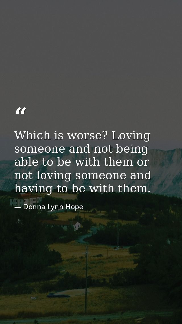 Which is worse? Loving someone and not being able to be with them or not loving someone and having to be with them. — Donna Lynn Hope