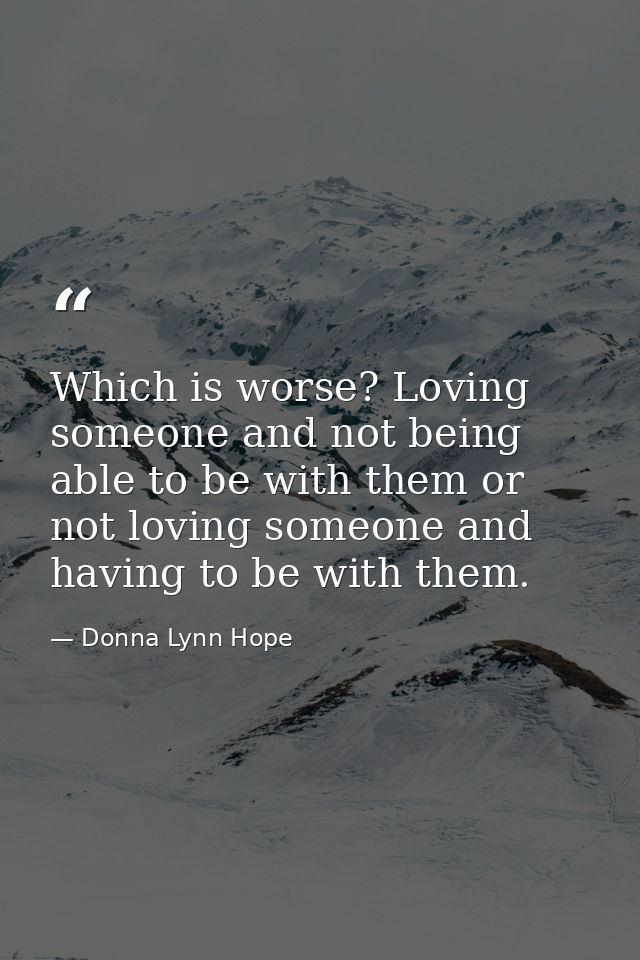 Which is worse? Loving someone and not being able to be with them or not loving someone and having to be with them. — Donna Lynn Hope
