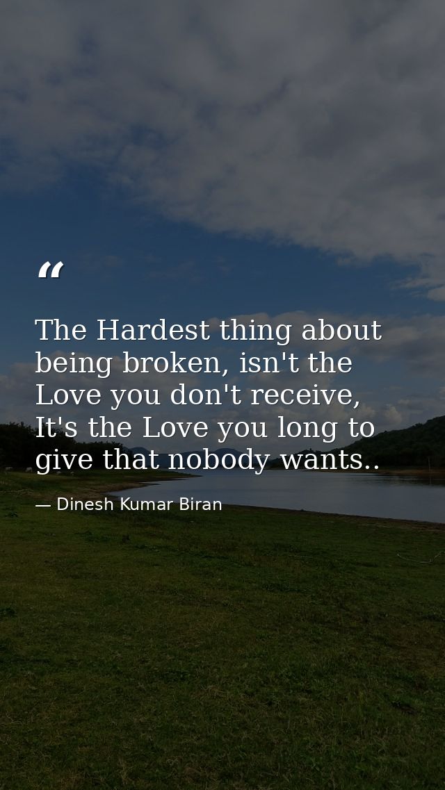 The Hardest thing about being broken, isn't the Love you don't receive, It's the Love you long to give that nobody wants — Dinesh Kumar Biran