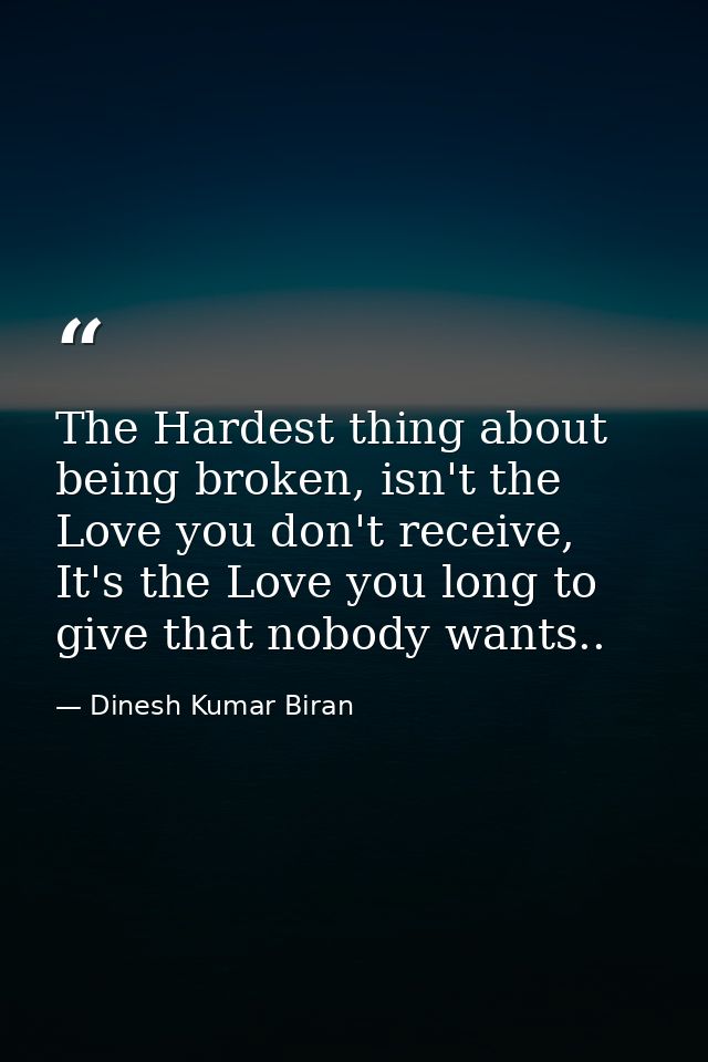 The Hardest thing about being broken, isn't the Love you don't receive, It's the Love you long to give that nobody wants — Dinesh Kumar Biran