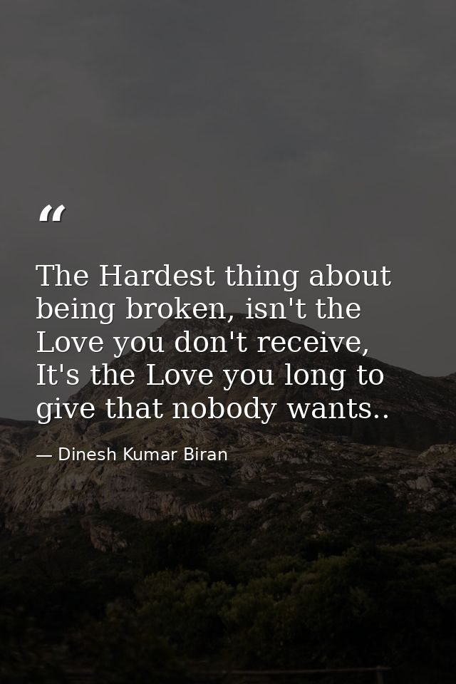 The Hardest thing about being broken, isn't the Love you don't receive, It's the Love you long to give that nobody wants — Dinesh Kumar Biran