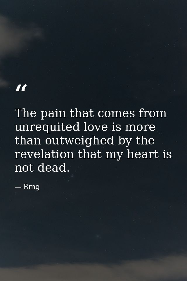 The pain that comes from unrequited love is more than outweighed by the revelation that my heart is not dead. — Rmg