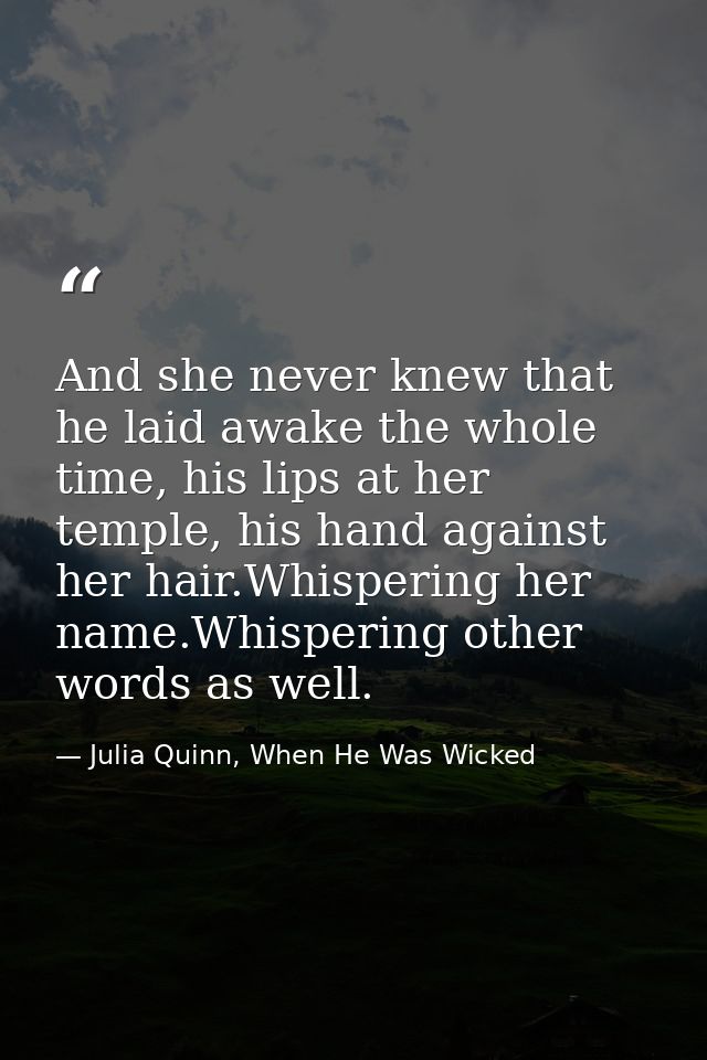 And she never knew that he laid awake the whole time, his lips at her temple, his hand against her hair.Whispering her n — Julia Quinn, When He Was Wicked