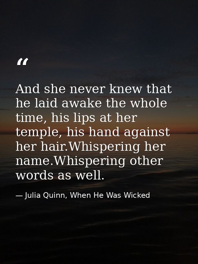 And she never knew that he laid awake the whole time, his lips at her temple, his hand against her hair.Whispering her n — Julia Quinn, When He Was Wicked