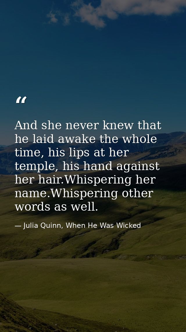 And she never knew that he laid awake the whole time, his lips at her temple, his hand against her hair.Whispering her n — Julia Quinn, When He Was Wicked