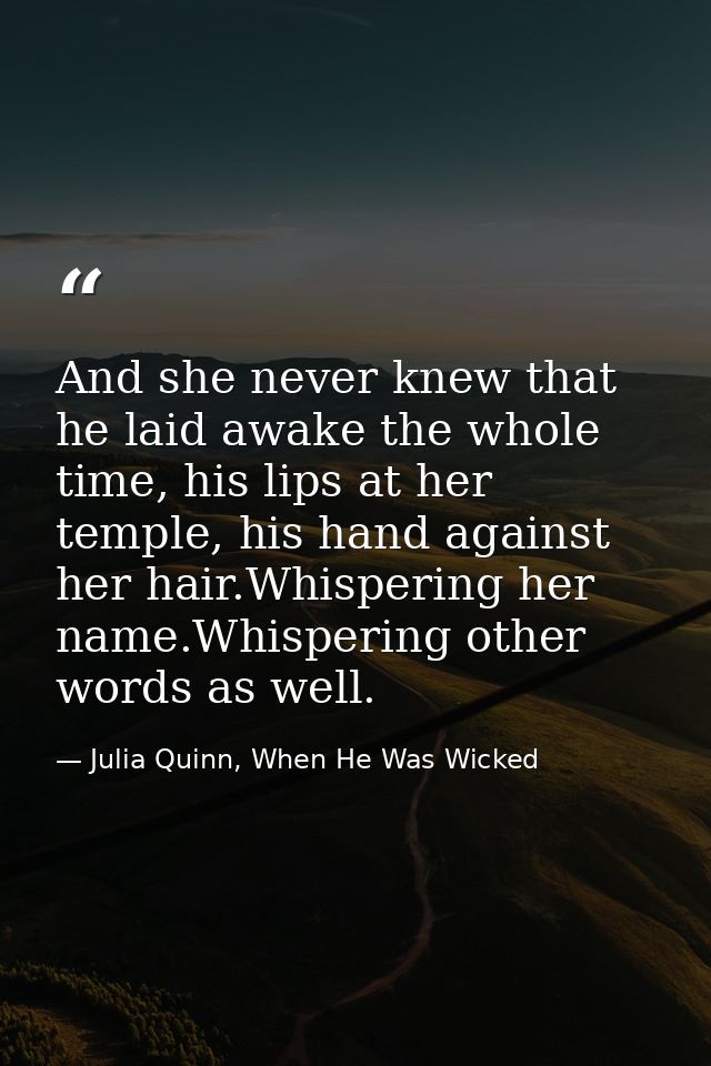 And she never knew that he laid awake the whole time, his lips at her temple, his hand against her hair.Whispering her n — Julia Quinn, When He Was Wicked
