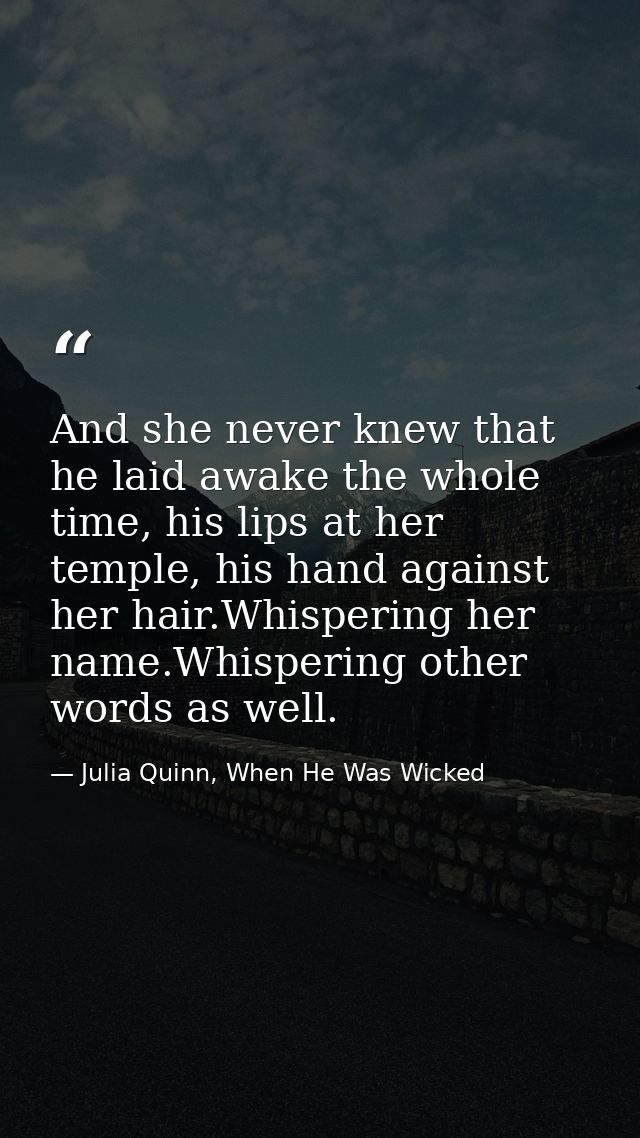 And she never knew that he laid awake the whole time, his lips at her temple, his hand against her hair.Whispering her n — Julia Quinn, When He Was Wicked