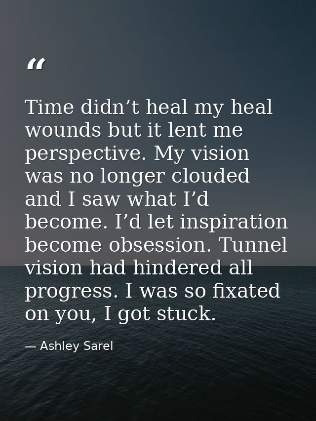 Time didn’t heal my heal wounds but it lent me perspective. My vision was no longer clouded and I saw what I’d become. I — Ashley Sarel