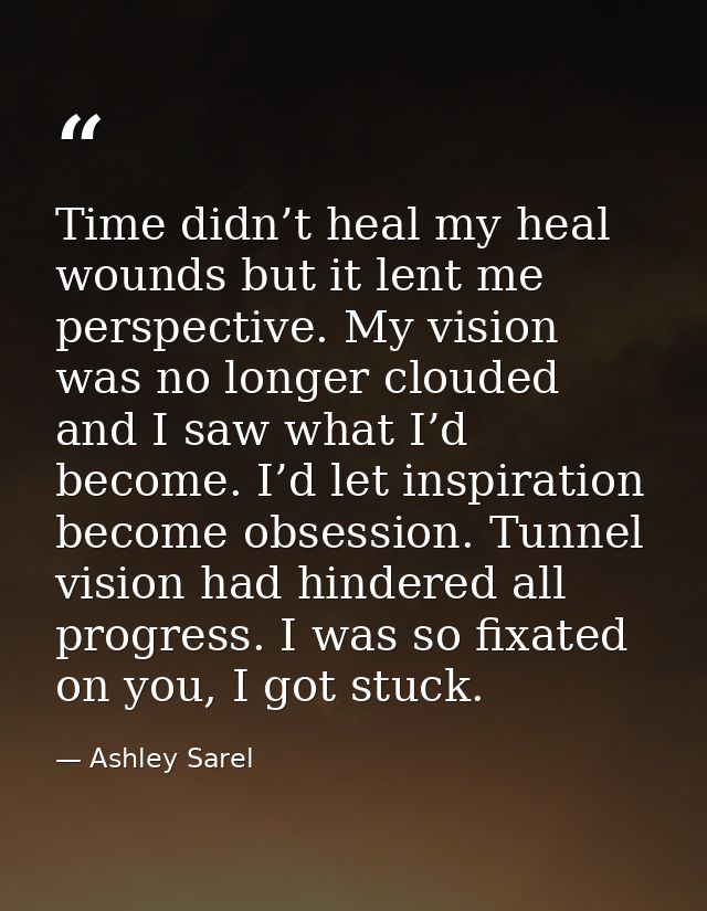 Time didn’t heal my heal wounds but it lent me perspective. My vision was no longer clouded and I saw what I’d become. I — Ashley Sarel